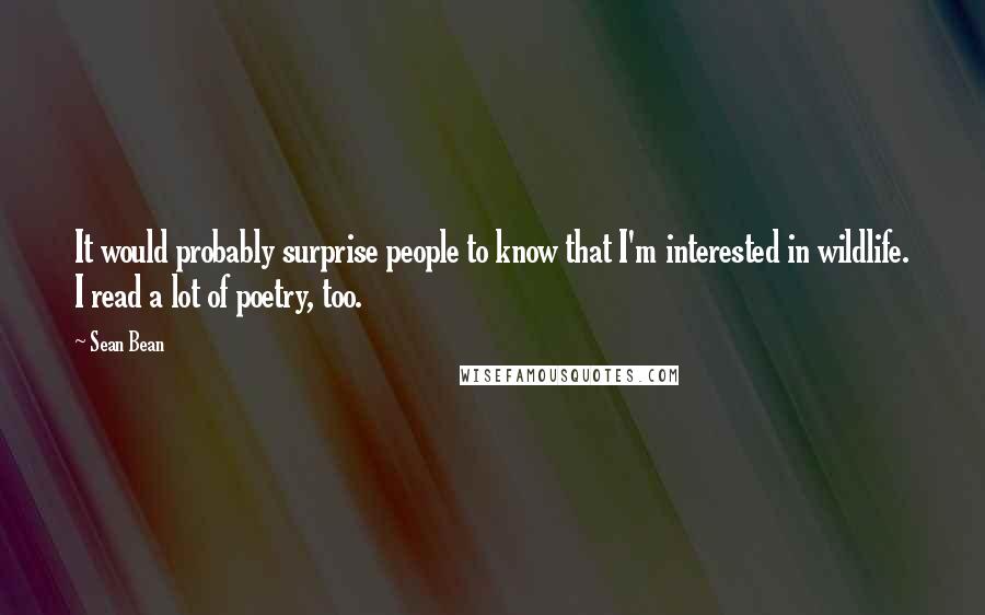 Sean Bean Quotes: It would probably surprise people to know that I'm interested in wildlife. I read a lot of poetry, too.