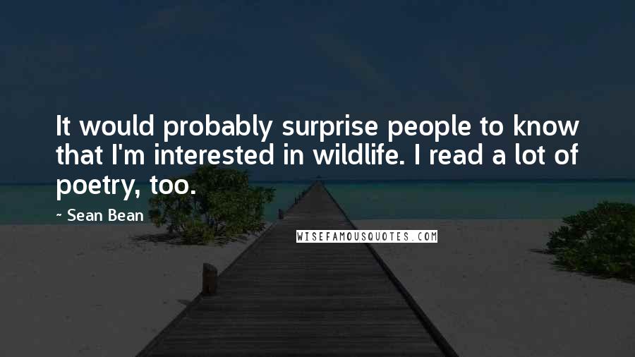 Sean Bean Quotes: It would probably surprise people to know that I'm interested in wildlife. I read a lot of poetry, too.