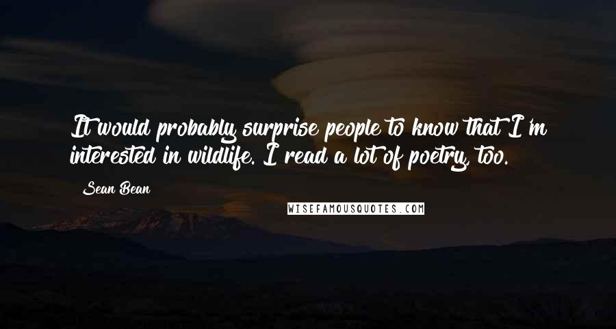 Sean Bean Quotes: It would probably surprise people to know that I'm interested in wildlife. I read a lot of poetry, too.