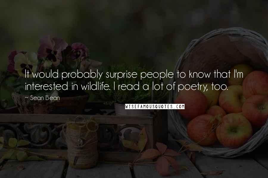 Sean Bean Quotes: It would probably surprise people to know that I'm interested in wildlife. I read a lot of poetry, too.