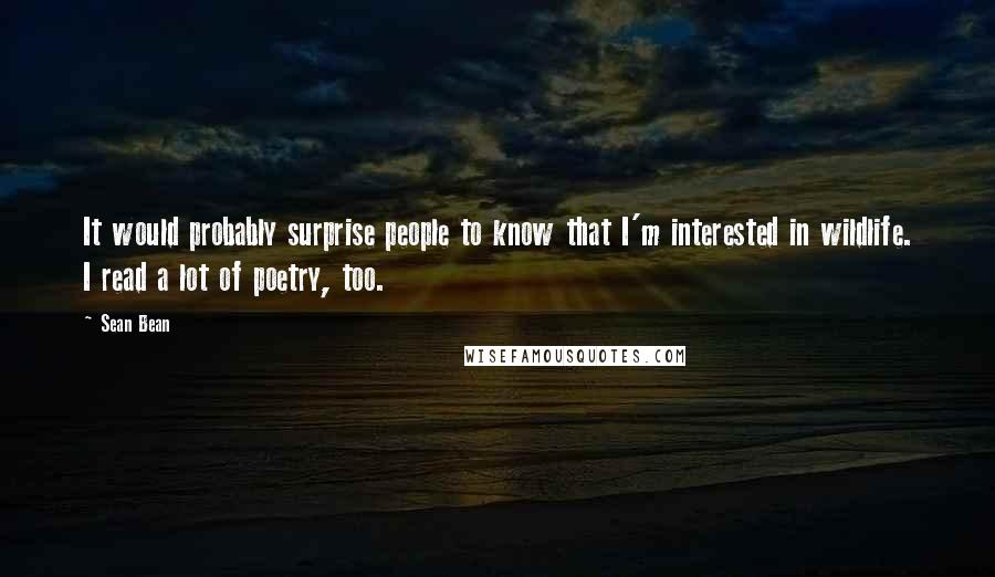 Sean Bean Quotes: It would probably surprise people to know that I'm interested in wildlife. I read a lot of poetry, too.