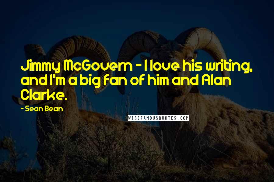 Sean Bean Quotes: Jimmy McGovern - I love his writing, and I'm a big fan of him and Alan Clarke.