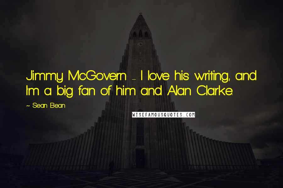 Sean Bean Quotes: Jimmy McGovern - I love his writing, and I'm a big fan of him and Alan Clarke.