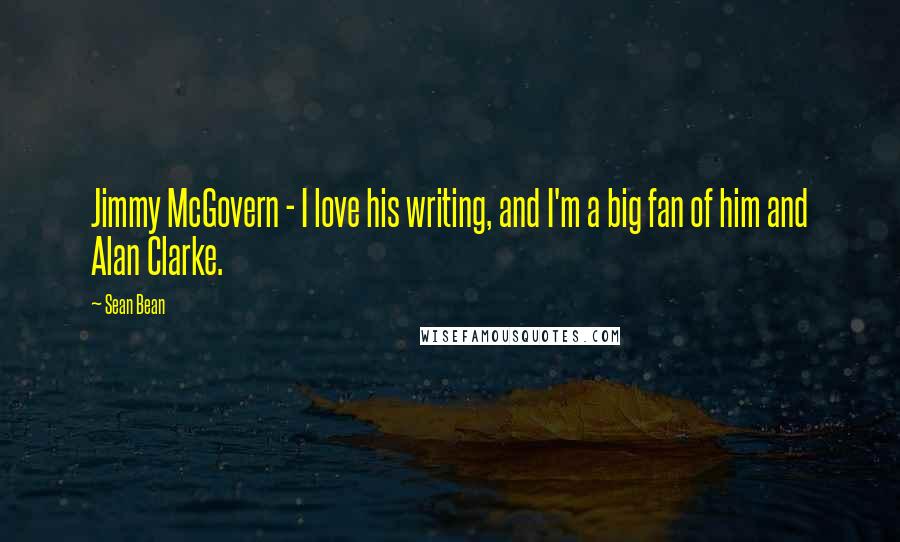 Sean Bean Quotes: Jimmy McGovern - I love his writing, and I'm a big fan of him and Alan Clarke.