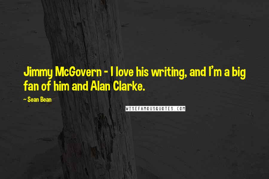 Sean Bean Quotes: Jimmy McGovern - I love his writing, and I'm a big fan of him and Alan Clarke.