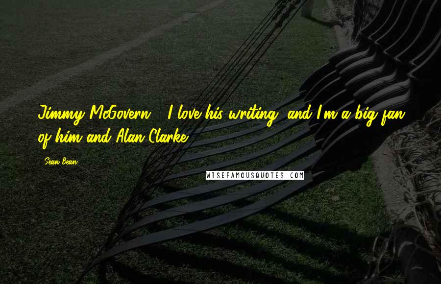 Sean Bean Quotes: Jimmy McGovern - I love his writing, and I'm a big fan of him and Alan Clarke.