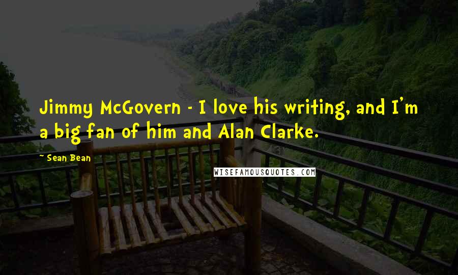 Sean Bean Quotes: Jimmy McGovern - I love his writing, and I'm a big fan of him and Alan Clarke.