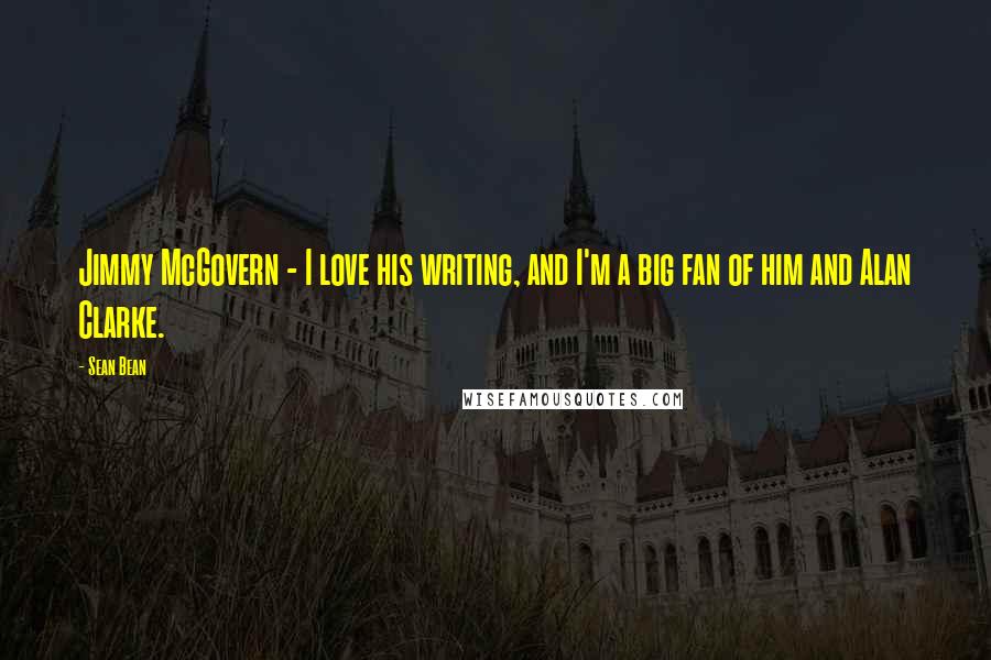 Sean Bean Quotes: Jimmy McGovern - I love his writing, and I'm a big fan of him and Alan Clarke.