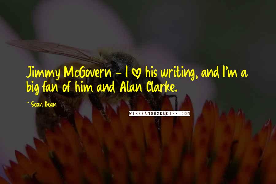 Sean Bean Quotes: Jimmy McGovern - I love his writing, and I'm a big fan of him and Alan Clarke.