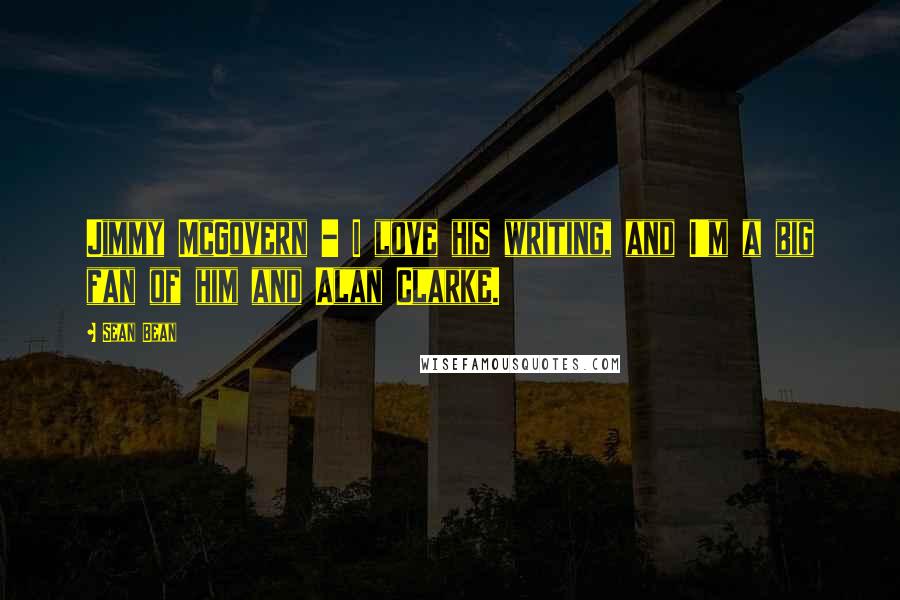 Sean Bean Quotes: Jimmy McGovern - I love his writing, and I'm a big fan of him and Alan Clarke.