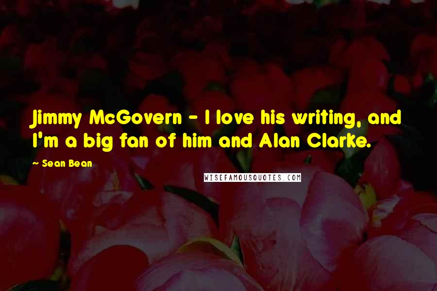 Sean Bean Quotes: Jimmy McGovern - I love his writing, and I'm a big fan of him and Alan Clarke.