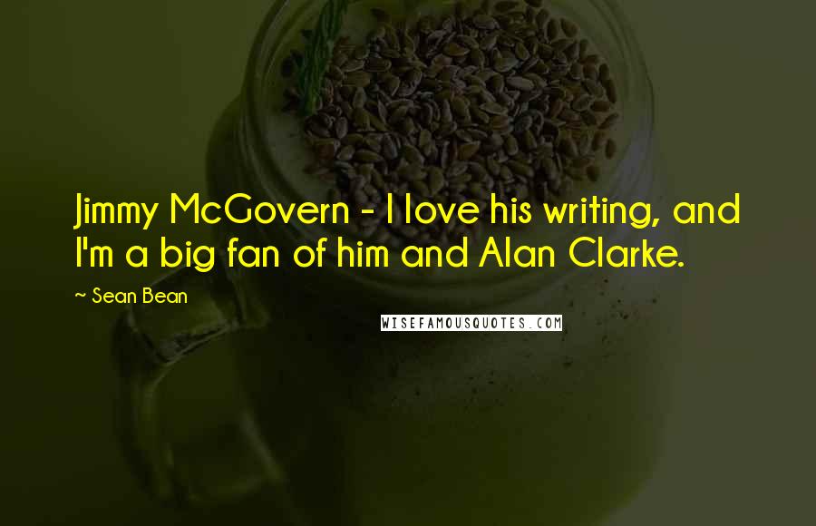 Sean Bean Quotes: Jimmy McGovern - I love his writing, and I'm a big fan of him and Alan Clarke.