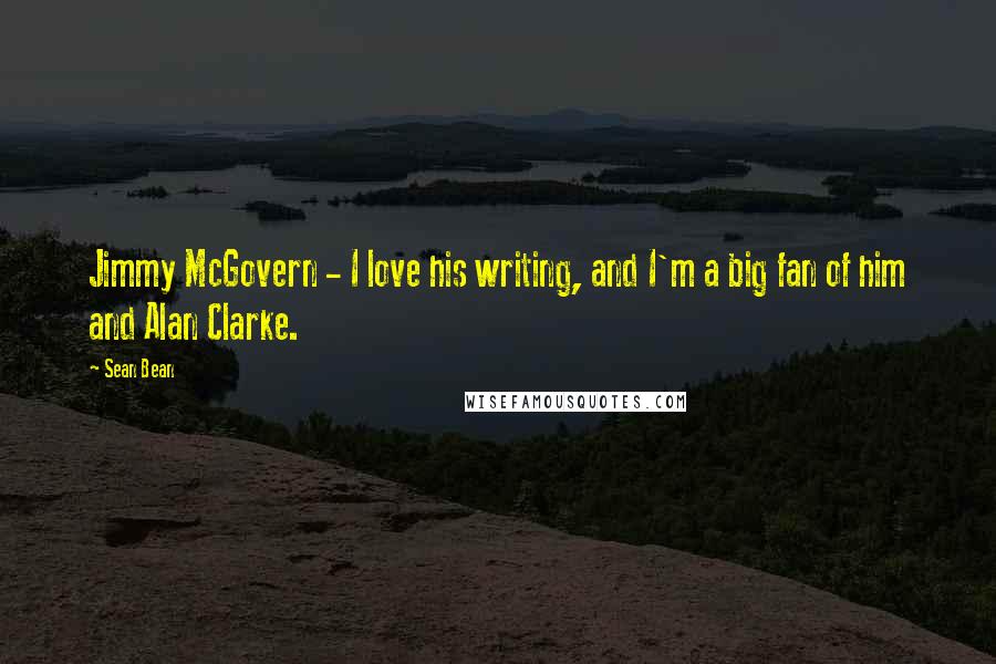 Sean Bean Quotes: Jimmy McGovern - I love his writing, and I'm a big fan of him and Alan Clarke.