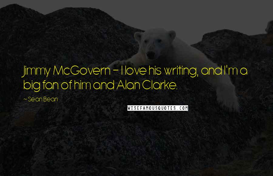 Sean Bean Quotes: Jimmy McGovern - I love his writing, and I'm a big fan of him and Alan Clarke.