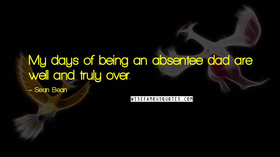 Sean Bean Quotes: My days of being an absentee dad are well and truly over.