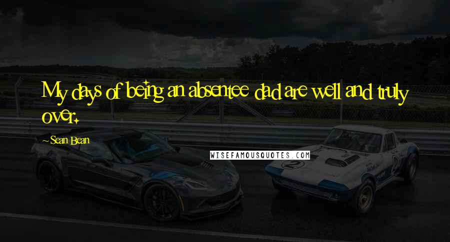 Sean Bean Quotes: My days of being an absentee dad are well and truly over.