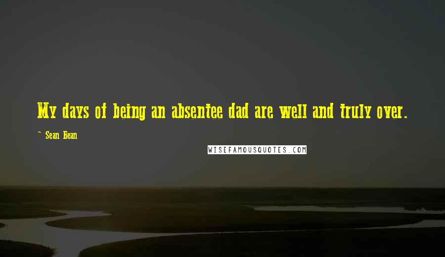 Sean Bean Quotes: My days of being an absentee dad are well and truly over.