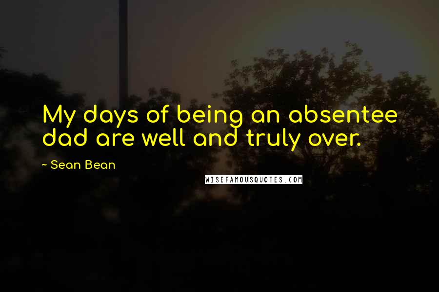 Sean Bean Quotes: My days of being an absentee dad are well and truly over.