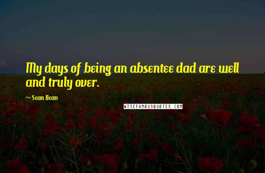 Sean Bean Quotes: My days of being an absentee dad are well and truly over.