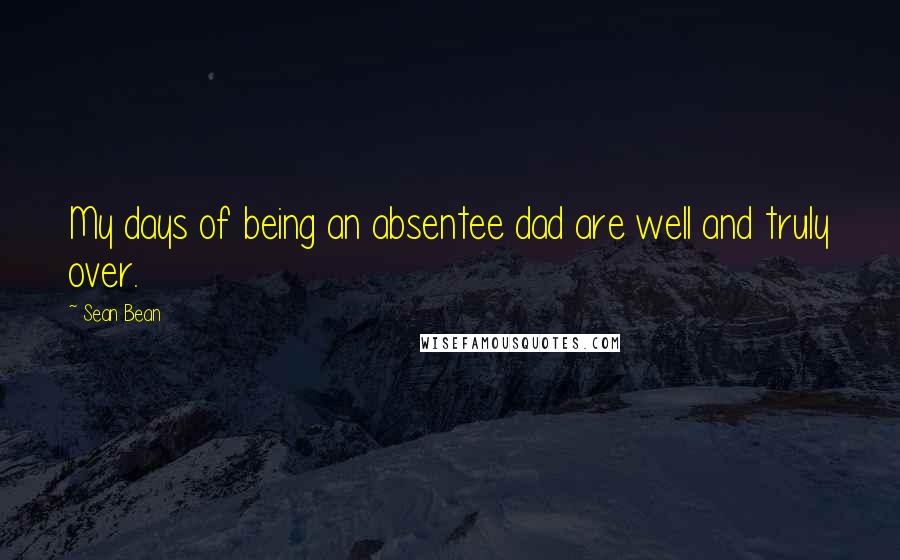 Sean Bean Quotes: My days of being an absentee dad are well and truly over.