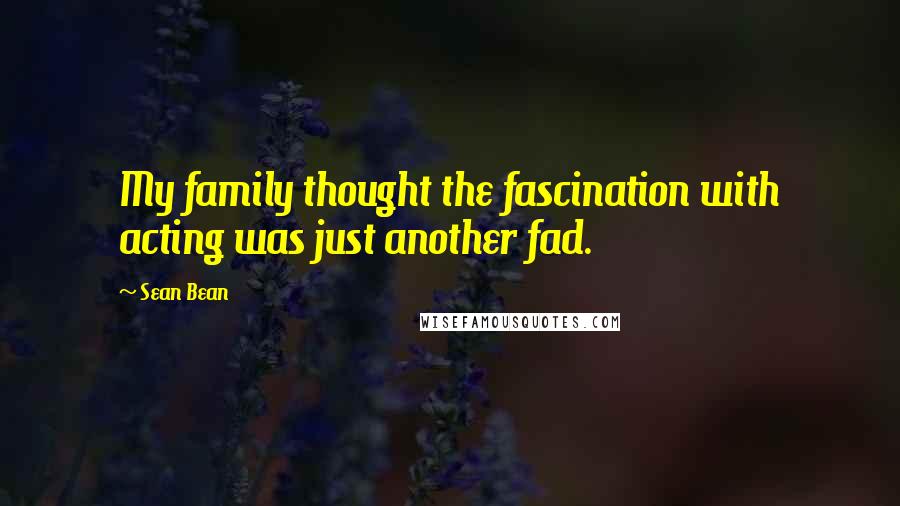 Sean Bean Quotes: My family thought the fascination with acting was just another fad.