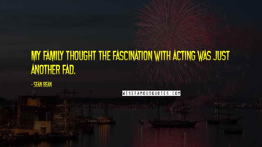 Sean Bean Quotes: My family thought the fascination with acting was just another fad.