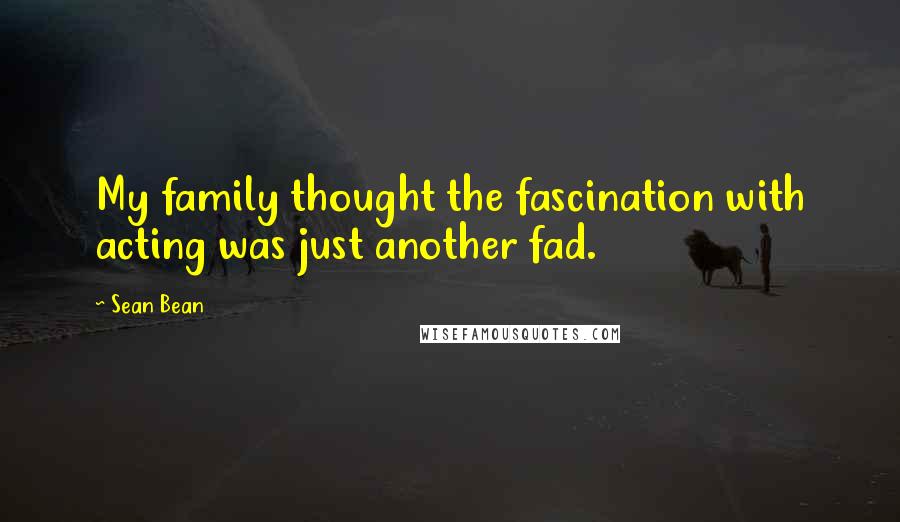 Sean Bean Quotes: My family thought the fascination with acting was just another fad.