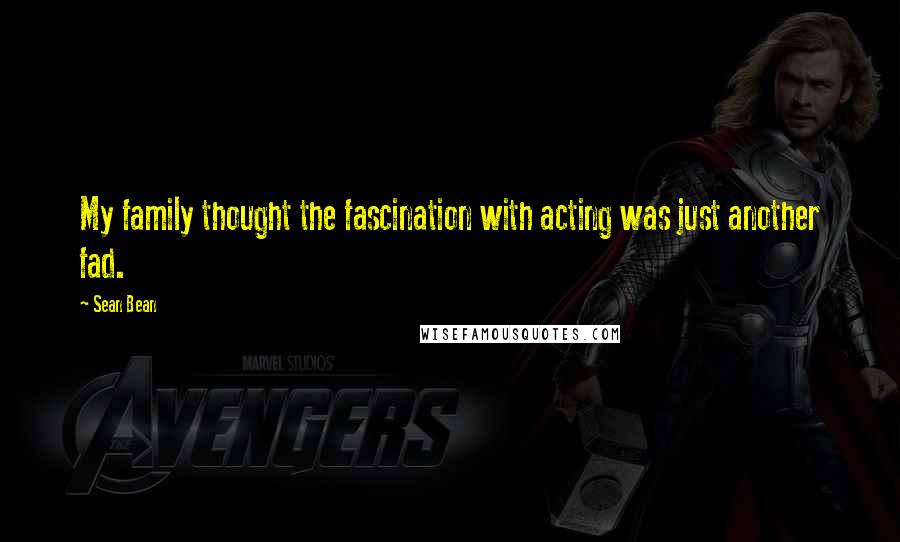 Sean Bean Quotes: My family thought the fascination with acting was just another fad.