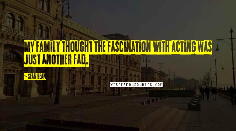 Sean Bean Quotes: My family thought the fascination with acting was just another fad.