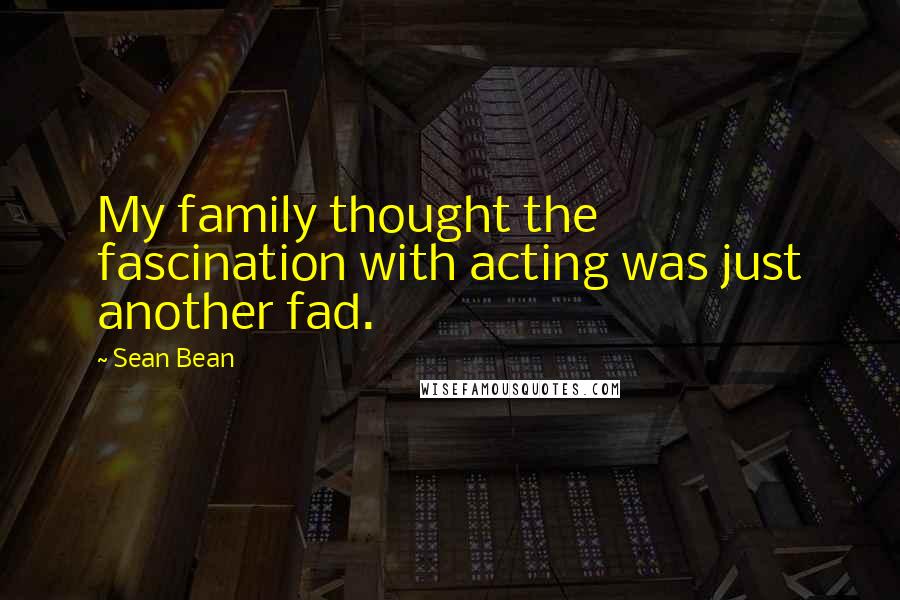 Sean Bean Quotes: My family thought the fascination with acting was just another fad.