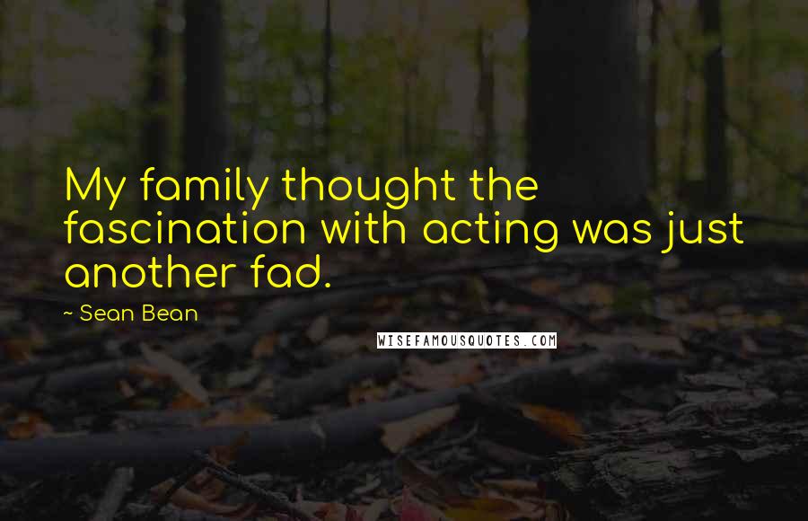 Sean Bean Quotes: My family thought the fascination with acting was just another fad.