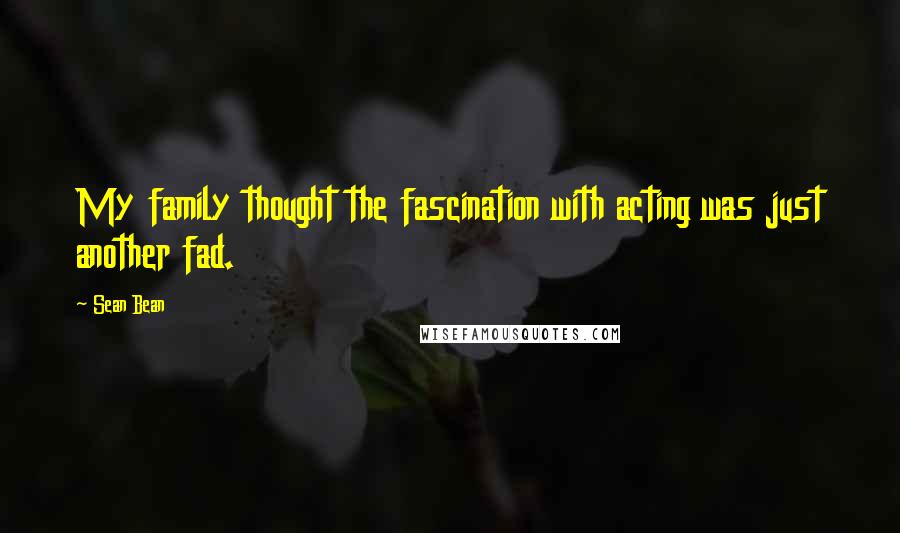 Sean Bean Quotes: My family thought the fascination with acting was just another fad.