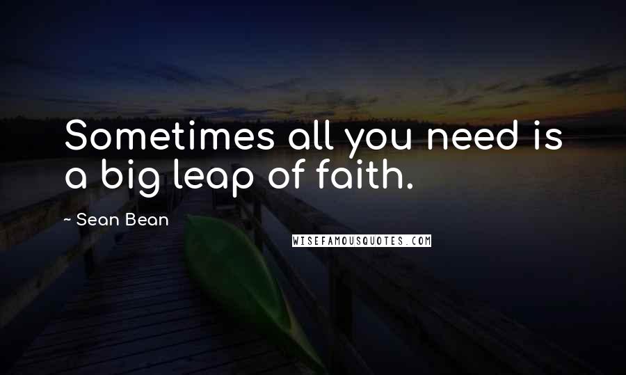 Sean Bean Quotes: Sometimes all you need is a big leap of faith.