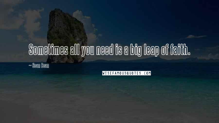 Sean Bean Quotes: Sometimes all you need is a big leap of faith.