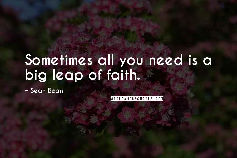 Sean Bean Quotes: Sometimes all you need is a big leap of faith.