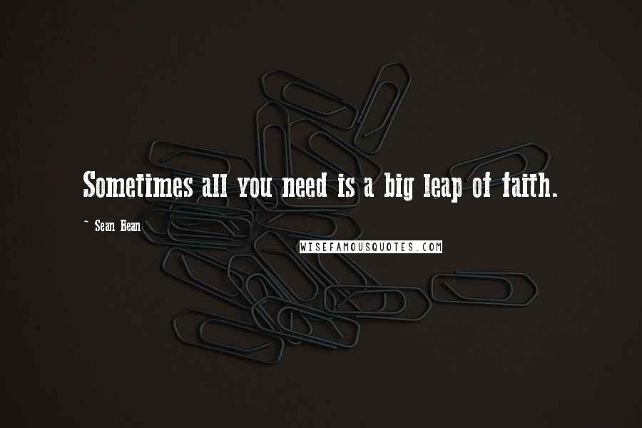 Sean Bean Quotes: Sometimes all you need is a big leap of faith.