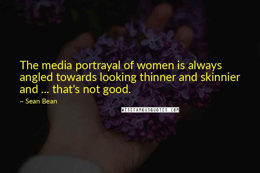 Sean Bean Quotes: The media portrayal of women is always angled towards looking thinner and skinnier and ... that's not good.