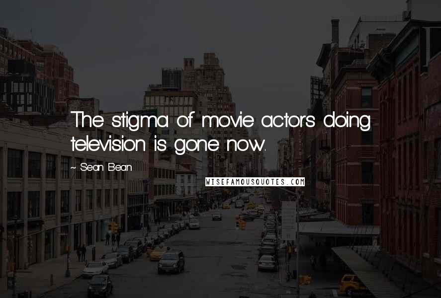 Sean Bean Quotes: The stigma of movie actors doing television is gone now.