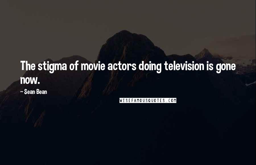 Sean Bean Quotes: The stigma of movie actors doing television is gone now.