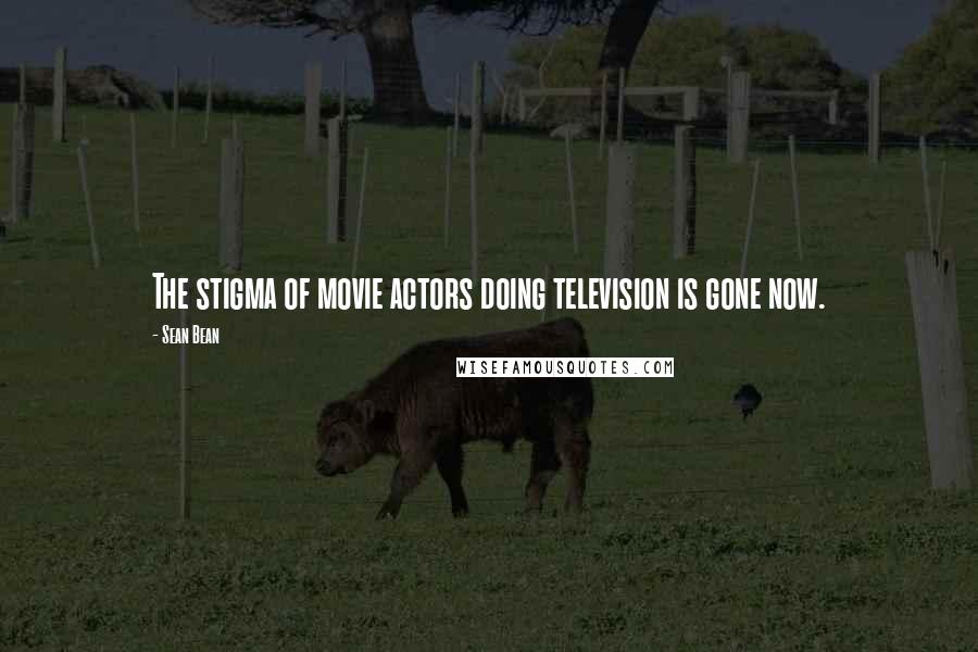 Sean Bean Quotes: The stigma of movie actors doing television is gone now.