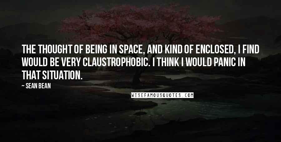 Sean Bean Quotes: The thought of being in space, and kind of enclosed, I find would be very claustrophobic. I think I would panic in that situation.