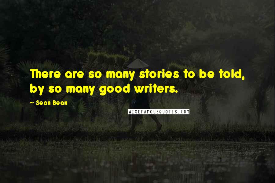 Sean Bean Quotes: There are so many stories to be told, by so many good writers.