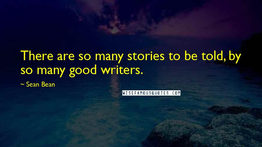 Sean Bean Quotes: There are so many stories to be told, by so many good writers.