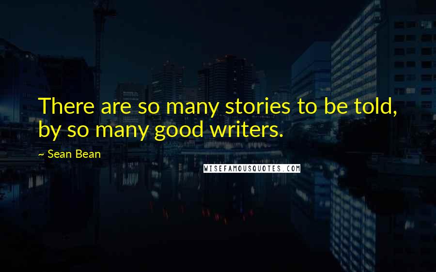 Sean Bean Quotes: There are so many stories to be told, by so many good writers.