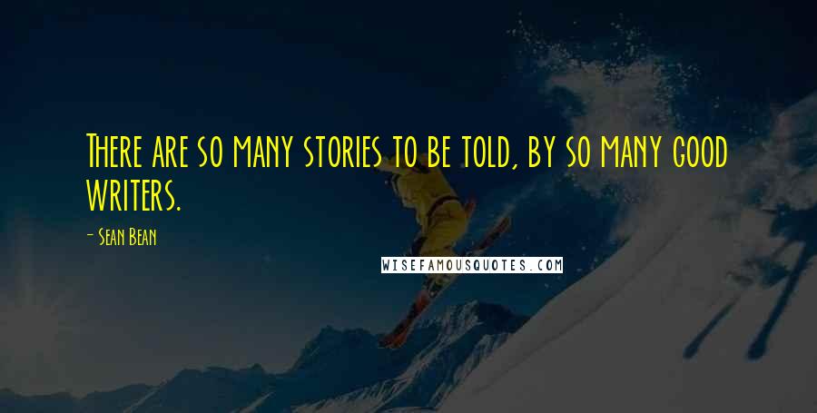 Sean Bean Quotes: There are so many stories to be told, by so many good writers.