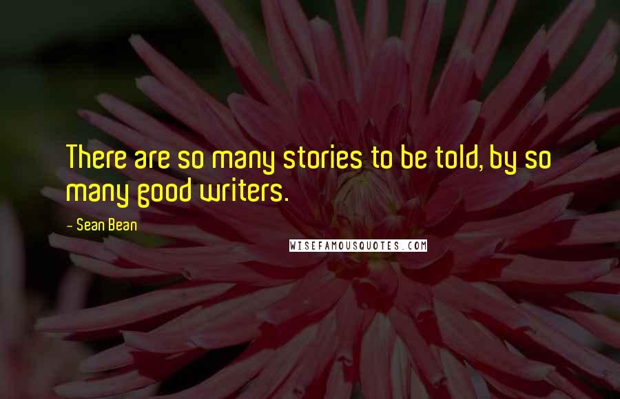 Sean Bean Quotes: There are so many stories to be told, by so many good writers.