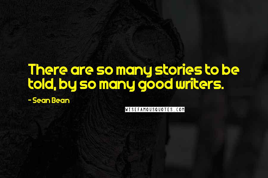 Sean Bean Quotes: There are so many stories to be told, by so many good writers.