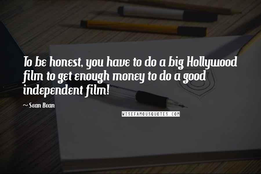 Sean Bean Quotes: To be honest, you have to do a big Hollywood film to get enough money to do a good independent film!