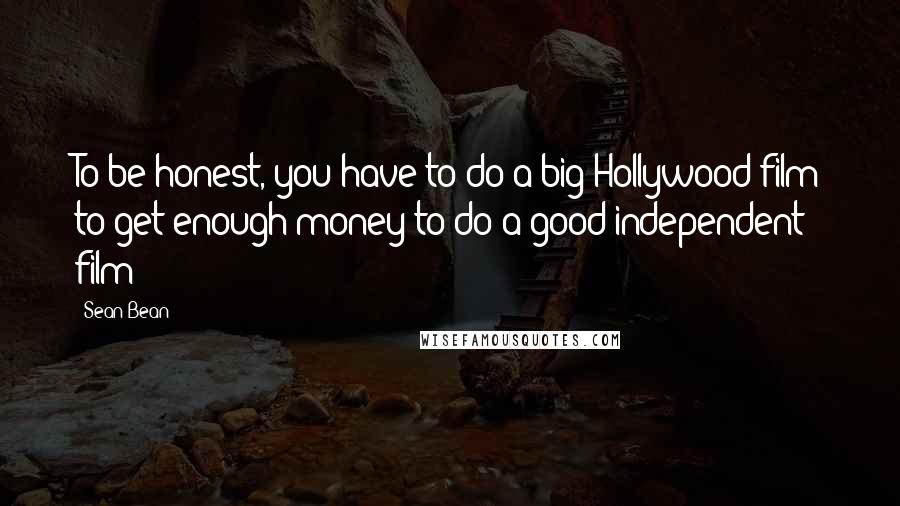 Sean Bean Quotes: To be honest, you have to do a big Hollywood film to get enough money to do a good independent film!