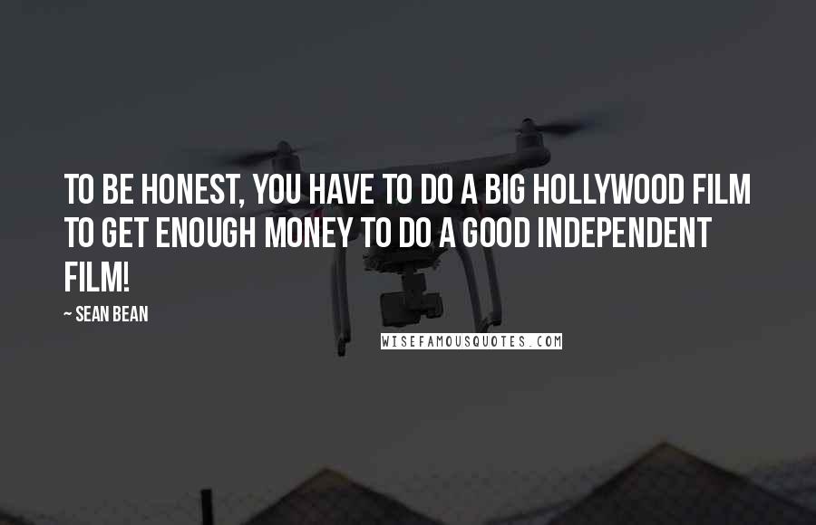 Sean Bean Quotes: To be honest, you have to do a big Hollywood film to get enough money to do a good independent film!